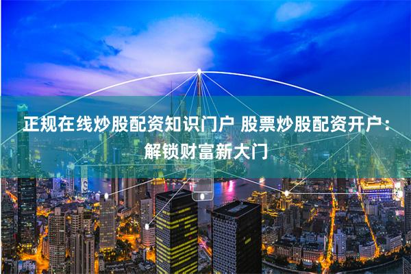 正規(guī)在線炒股配資知識(shí)門戶 股票炒股配資開戶：解鎖財(cái)富新大門